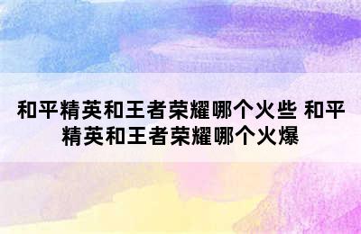 和平精英和王者荣耀哪个火些 和平精英和王者荣耀哪个火爆